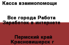 Касса взаимопомощи !!! - Все города Работа » Заработок в интернете   . Пермский край,Красновишерск г.